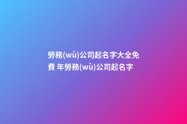 勞務(wù)公司起名字大全免費 年勞務(wù)公司起名字-第1張-公司起名-玄機派